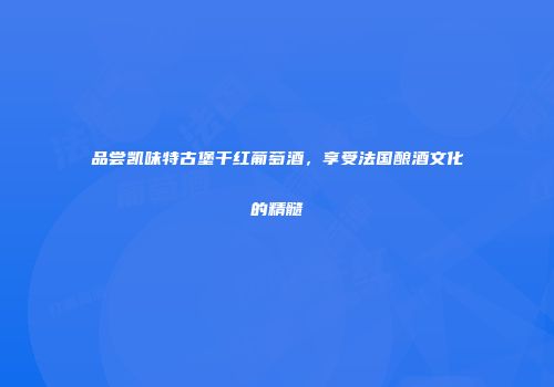 品尝凯味特古堡干红葡萄酒，享受法国酿酒文化的精髓
