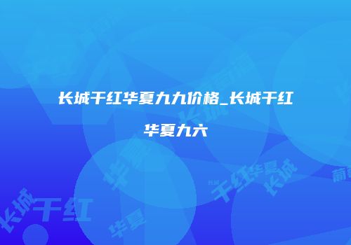 长城干红华夏九九价格_长城干红华夏九六