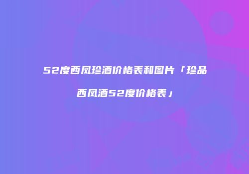 52度西凤珍酒价格表和图片「珍品西凤酒52度价格表」