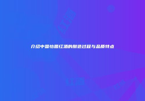 介绍中国怡园红酒的酿造过程与品质特点
