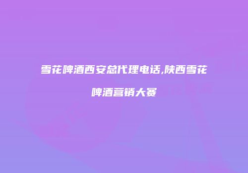 雪花啤酒西安总代理电话,陕西雪花啤酒营销大赛