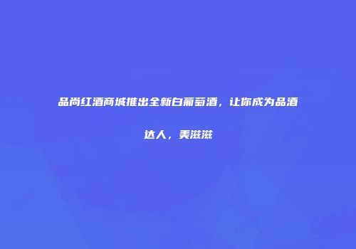品尚红酒商城推出全新白葡萄酒，让你成为品酒达人，美滋滋