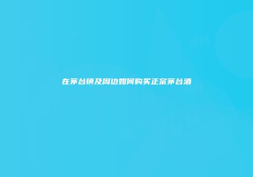 在茅台镇及周边如何购买正宗茅台酒