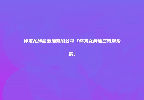 怀来龙腾葡萄酒有限公司「怀来龙腾酒庄特别珍藏」