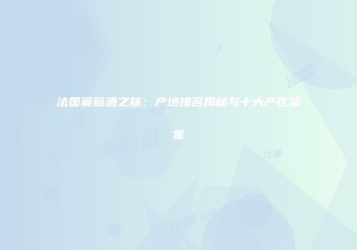 法国葡萄酒之旅：产地排名揭秘与十大产区鉴赏