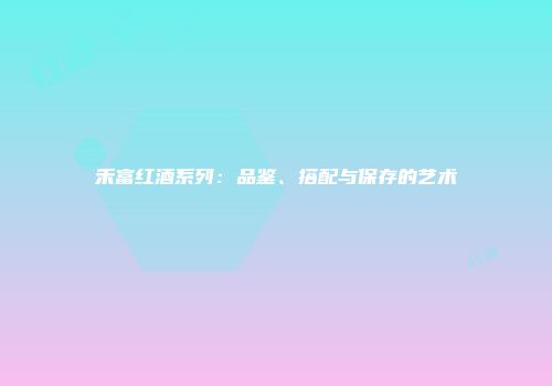 禾富红酒系列：品鉴、搭配与保存的艺术