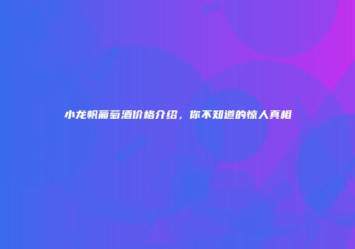 小龙帆葡萄酒价格介绍，你不知道的惊人真相