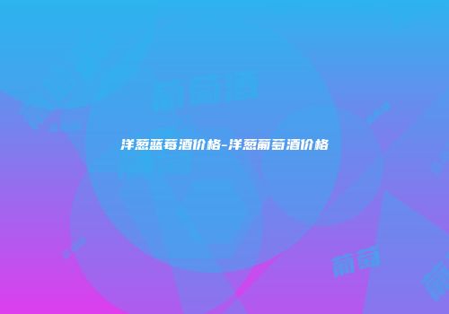 洋葱蓝莓酒价格-洋葱葡萄酒价格