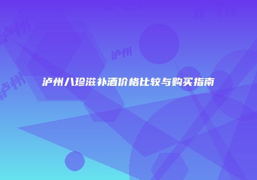 泸州八珍滋补酒价格比较与购买指南