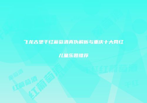 飞龙古堡干红葡萄酒真伪解析与重庆十大网红儿童乐园推荐