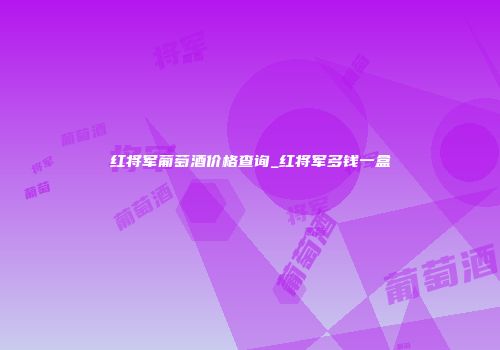 红将军葡萄酒价格查询_红将军多钱一盒