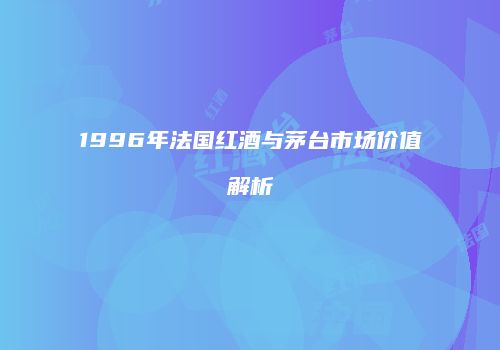 1996年法国红酒与茅台市场价值解析