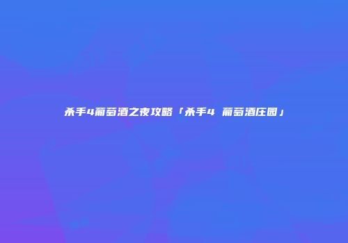 杀手4葡萄酒之夜攻略「杀手4 葡萄酒庄园」