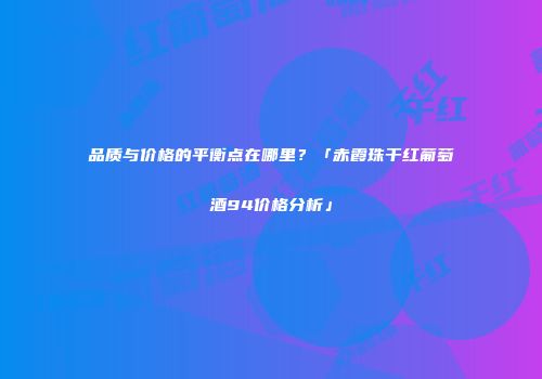 品质与价格的平衡点在哪里？「赤霞珠干红葡萄酒94价格分析」