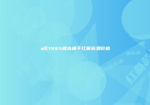 a区1995橡木桶干红葡萄酒价格