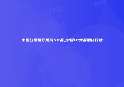 中国白酒排行榜前50名_中国10大名酒排行榜