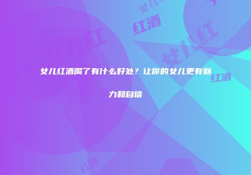 女儿红酒喝了有什么好处？让你的女儿更有魅力和自信