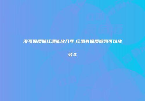没写保质期红酒能放几年,红酒有保质期吗可以放多久