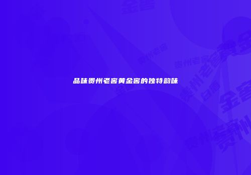 品味贵州老窖黄金窖的独特韵味