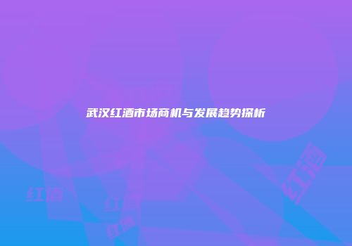 武汉红酒市场商机与发展趋势探析