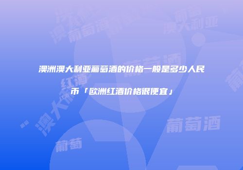 澳洲澳大利亚葡萄酒的价格一般是多少人民币「欧洲红酒价格很便宜」