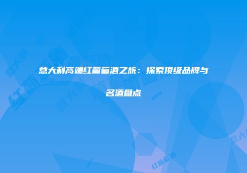 意大利高端红葡萄酒之旅：探索顶级品牌与名酒盘点