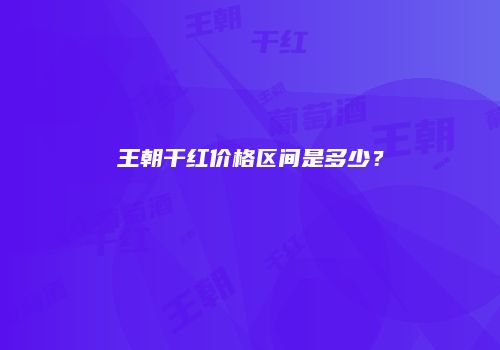 王朝干红价格区间是多少？