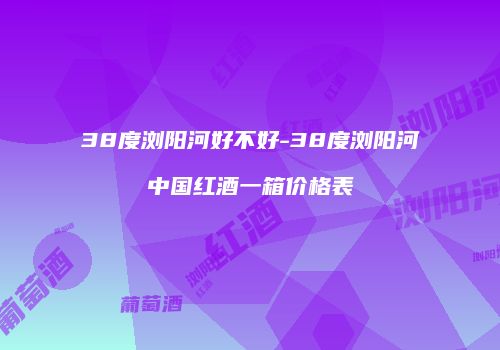 38度浏阳河好不好-38度浏阳河中国红酒一箱价格表