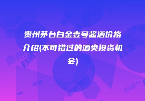 贵州茅台白金壹号酱酒价格介绍(不可错过的酒类投资机会)