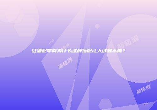 红酒配羊肉为什么这种搭配让人欲罢不能？