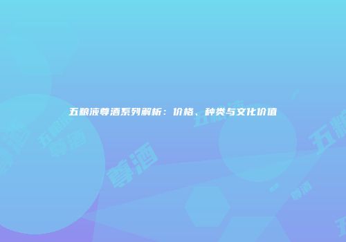 五粮液尊酒系列解析：价格、种类与文化价值