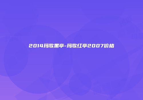 2014玛歌黑亭-玛歌红亭2007价格