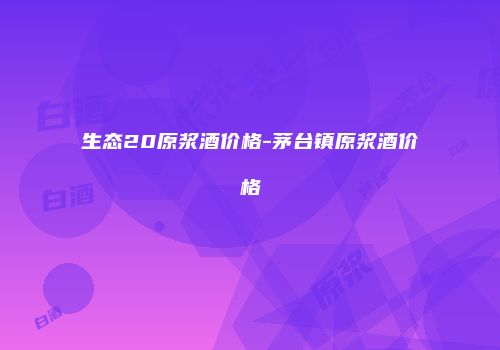 生态20原浆酒价格-茅台镇原浆酒价格