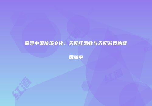 探寻中国传统文化：天妃红酒业与天妃游戏的背后故事