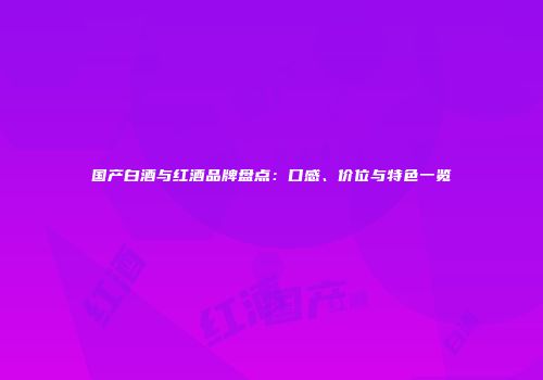国产白酒与红酒品牌盘点：口感、价位与特色一览