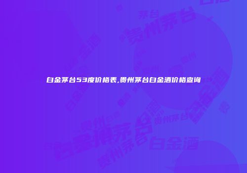 白金茅台53度价格表,贵州茅台白金酒价格查询
