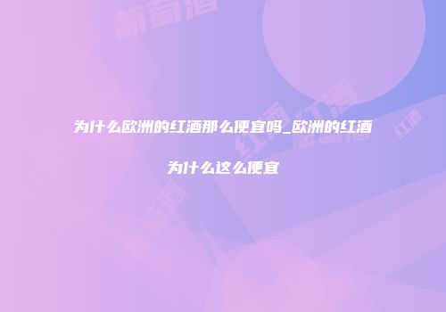 为什么欧洲的红酒那么便宜吗_欧洲的红酒为什么这么便宜