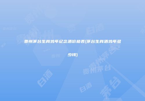贵州茅台生肖鸡年纪念酒价格表(茅台生肖酒鸡年多少钱)