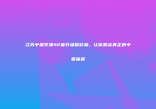 江苏中国梦酒42度升级版价格，让你喝出真正的中国味道