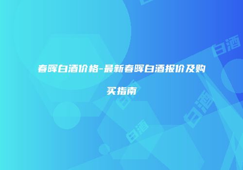 春晖白酒价格-最新春晖白酒报价及购买指南