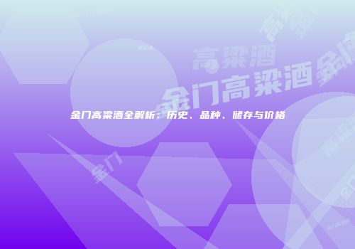 金门高粱酒全解析：历史、品种、储存与价格