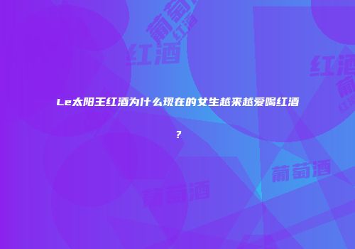 Le太阳王红酒为什么现在的女生越来越爱喝红酒？