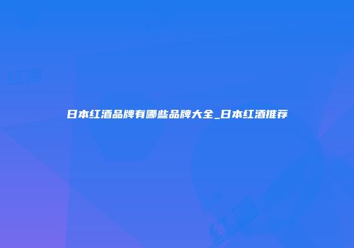 日本红酒品牌有哪些品牌大全_日本红酒推荐