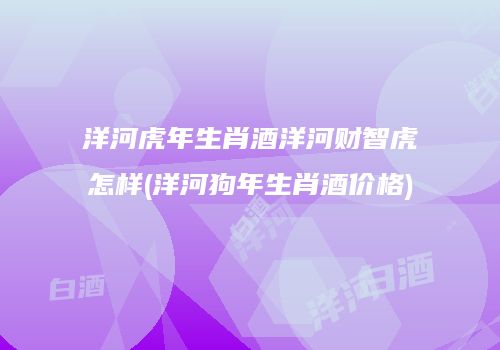 洋河虎年生肖酒洋河财智虎怎样(洋河狗年生肖酒价格)
