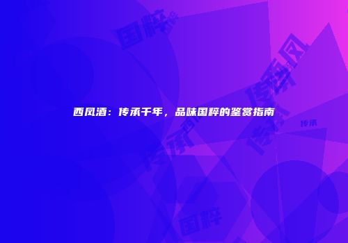 西凤酒：传承千年，品味国粹的鉴赏指南