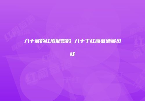 八十多的红酒能喝吗_八十干红葡萄酒多少钱