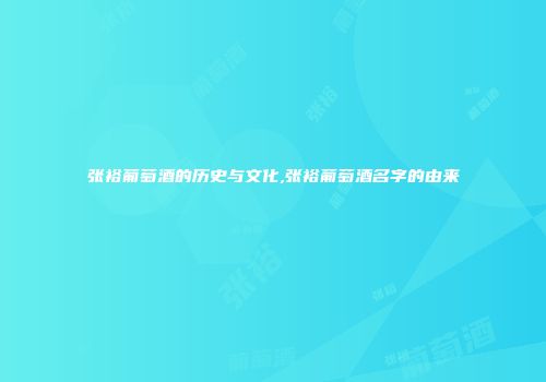 张裕葡萄酒的历史与文化,张裕葡萄酒名字的由来