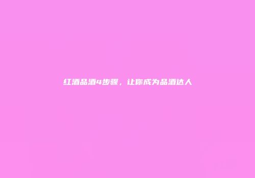 红酒品酒4步骤，让你成为品酒达人