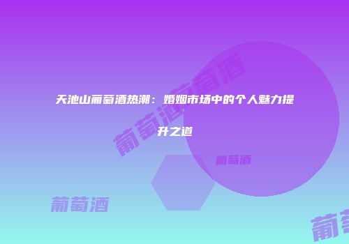 天池山葡萄酒热潮：婚姻市场中的个人魅力提升之道