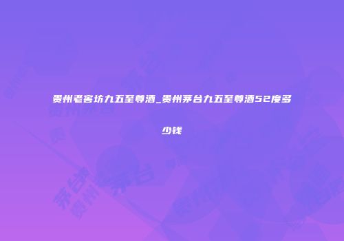 贵州老窖坊九五至尊酒_贵州茅台九五至尊酒52度多少钱